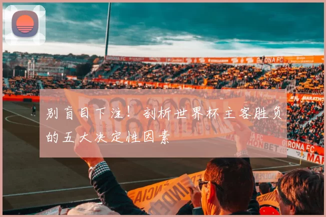 别盲目下注!剖析世界杯主客胜负的五大决定性因素