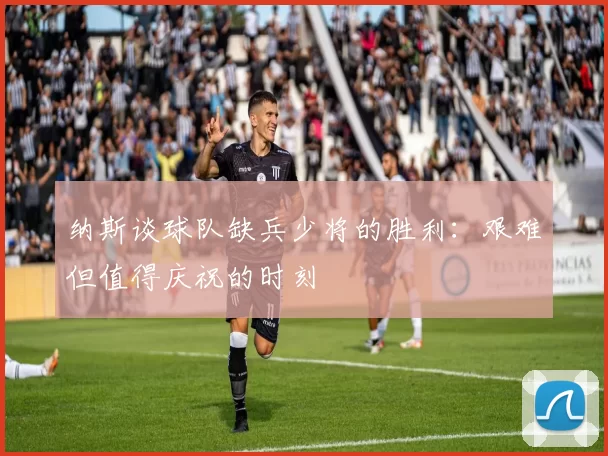 纳斯谈球队缺兵少将的胜利：艰难但值得庆祝的时刻