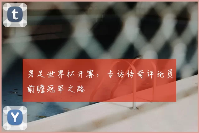 男足世界杯开赛,专访传奇评论员前瞻冠军之路