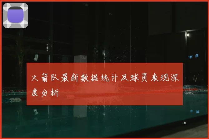 火箭队最新数据统计及球员表现深度分析