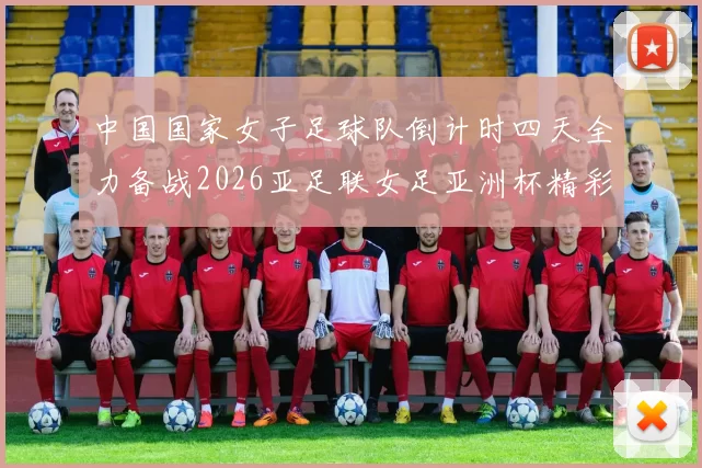 中国国家女子足球队倒计时四天全力备战2026亚足联女足亚洲杯精彩即将开启