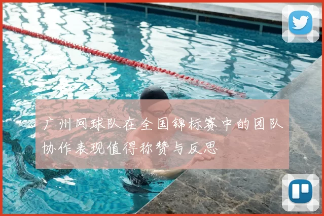 广州网球队在全国锦标赛中的团队协作表现值得称赞与反思