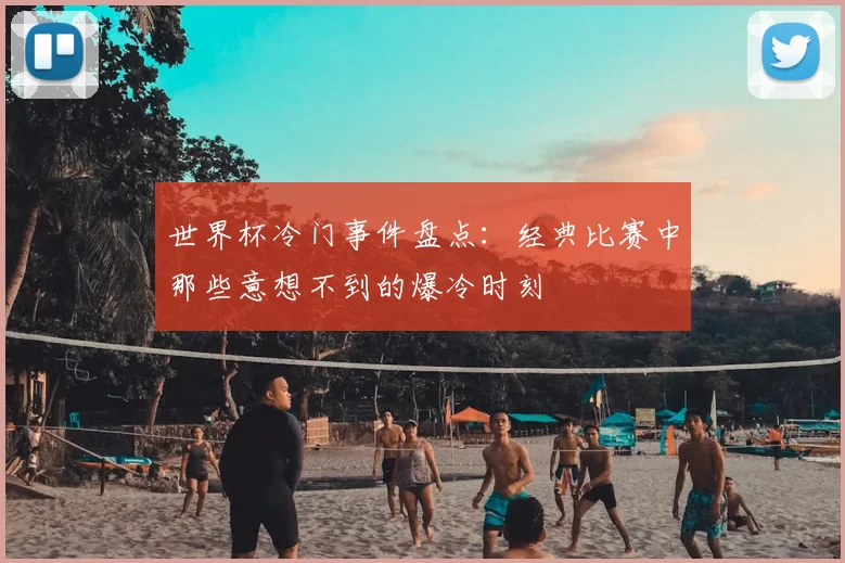 世界杯冷门事件盘点:经典比赛中那些意想不到的爆冷时刻