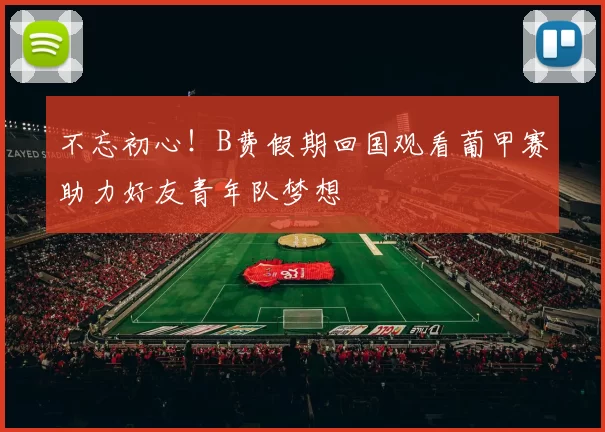 不忘初心！B费假期回国观看葡甲赛助力好友青年队梦想