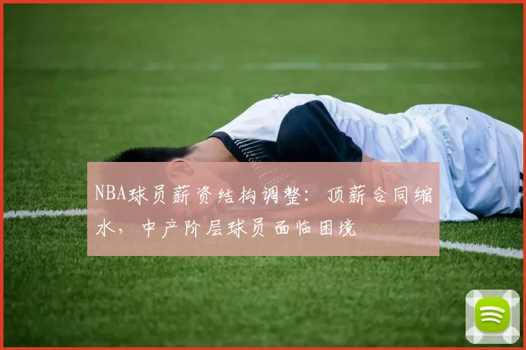 NBA球员薪资结构调整：顶薪合同缩水，中产阶层球员面临困境