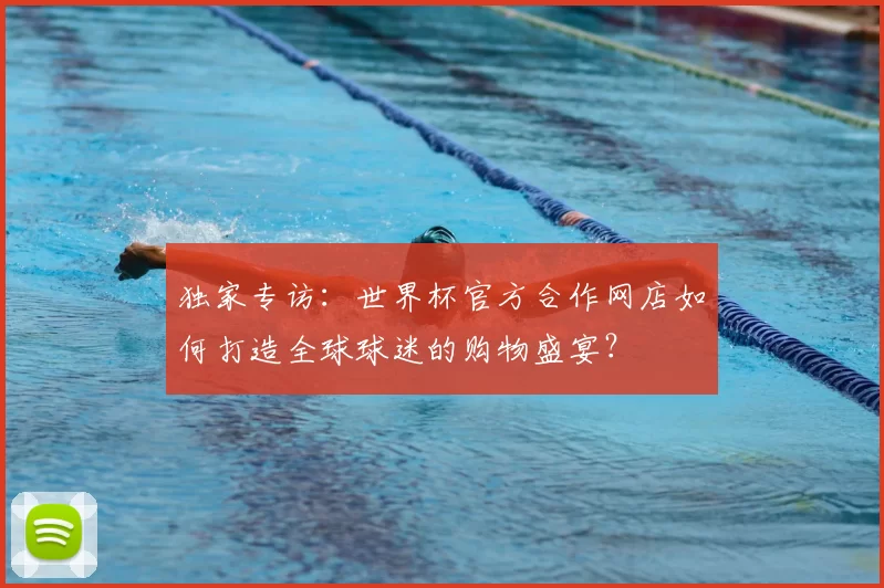 独家专访:世界杯官方合作网店如何打造全球球迷的购物盛宴?