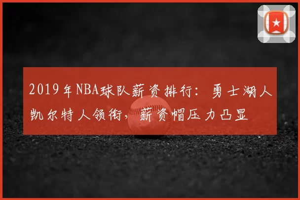 2019年NBA球队薪资排行:勇士湖人凯尔特人领衔,薪资帽压力凸显
