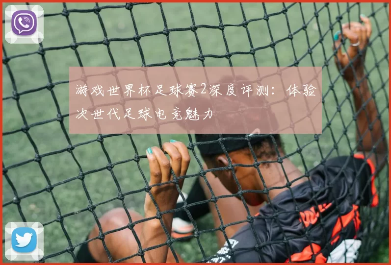 游戏世界杯足球赛2深度评测：体验次世代足球电竞魅力