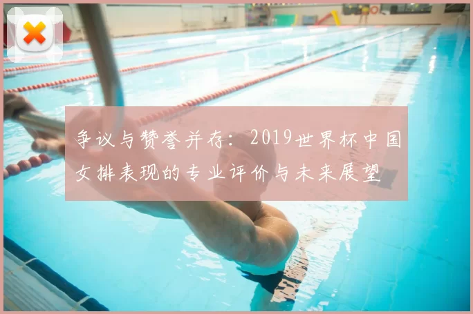 争议与赞誉并存：2019世界杯中国女排表现的专业评价与未来展望
