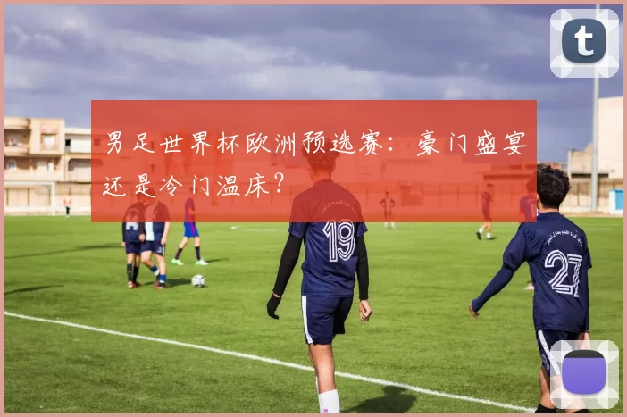 男足世界杯欧洲预选赛：豪门盛宴还是冷门温床？