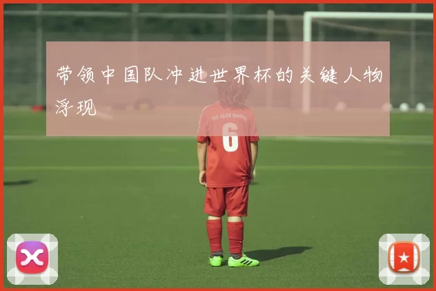 带领中国队冲进世界杯的关键人物浮现
