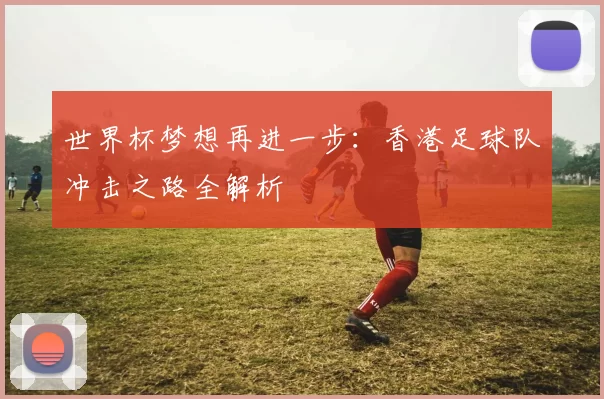 世界杯梦想再进一步:香港足球队冲击之路全解析