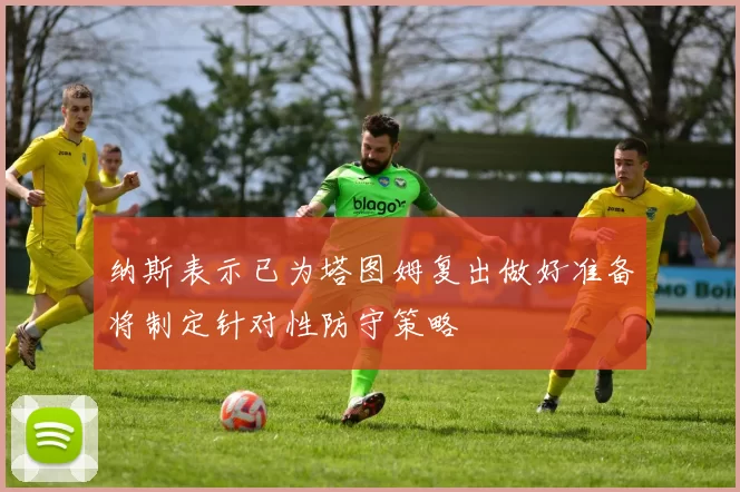 纳斯表示已为塔图姆复出做好准备将制定针对性防守策略