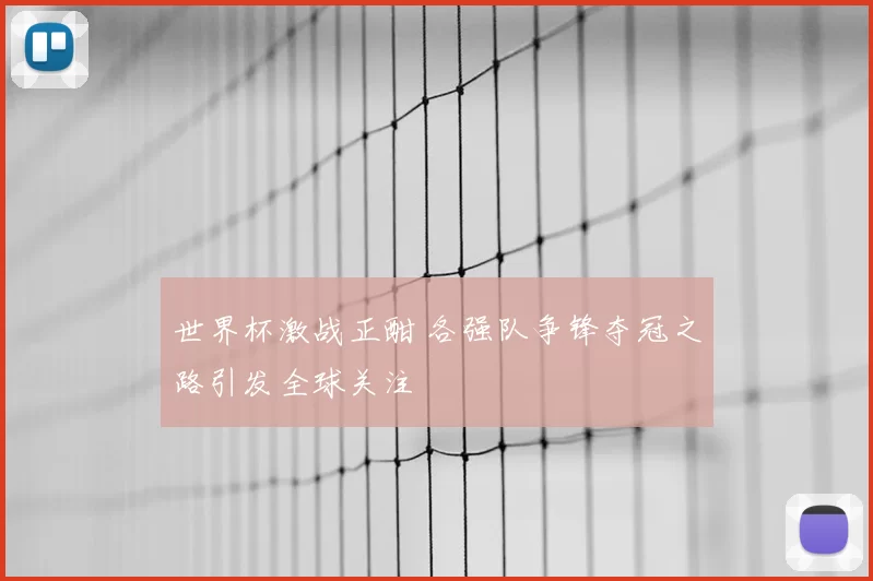 世界杯激战正酣 各强队争锋夺冠之路引发全球关注