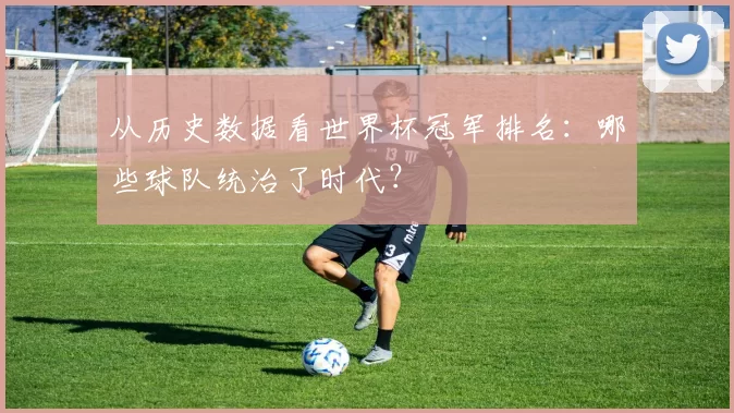 从历史数据看世界杯冠军排名:哪些球队统治了时代?