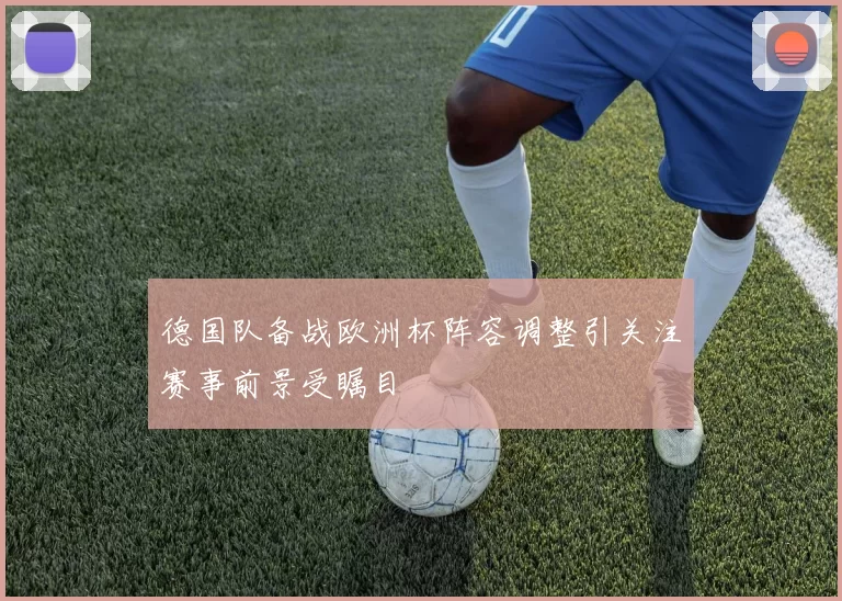 德国队备战欧洲杯阵容调整引关注赛事前景受瞩目