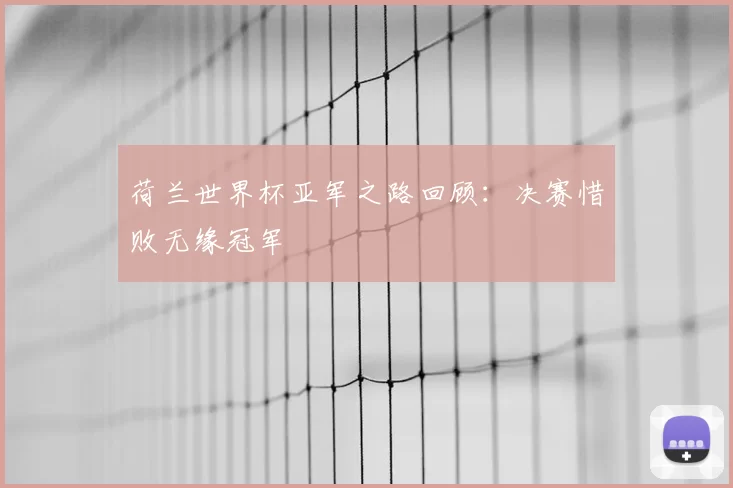 荷兰世界杯亚军之路回顾:决赛惜败无缘冠军