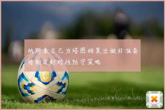 纳斯表示已为塔图姆复出做好准备将制定针对性防守策略