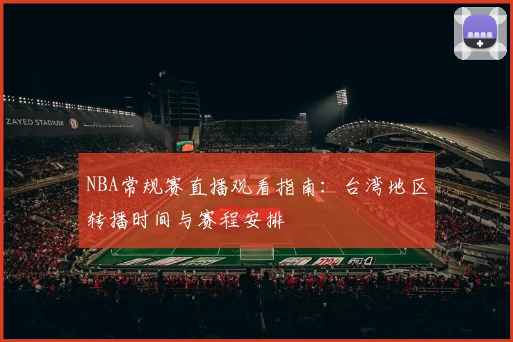 NBA常规赛直播观看指南:台湾地区转播时间与赛程安排