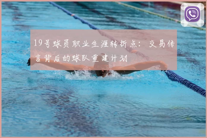19号球员职业生涯转折点：交易传言背后的球队重建计划