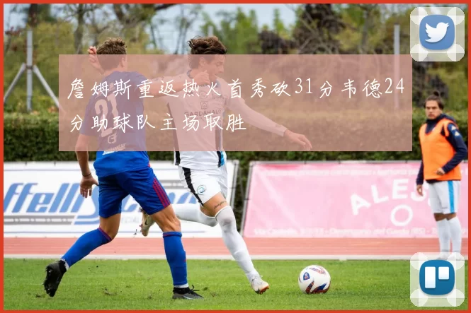 詹姆斯重返热火首秀砍31分韦德24分助球队主场取胜