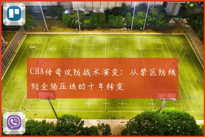 CBA传奇攻防战术演变:从禁区防线到全场压迫的十年转变