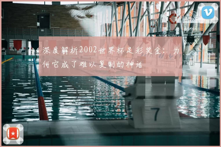 深度解析2002世界杯足彩奖金:为何它成了难以复制的神话