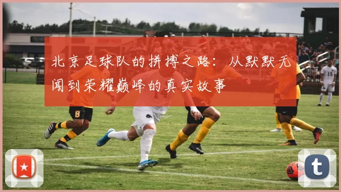 北京足球队的拼搏之路：从默默无闻到荣耀巅峰的真实故事