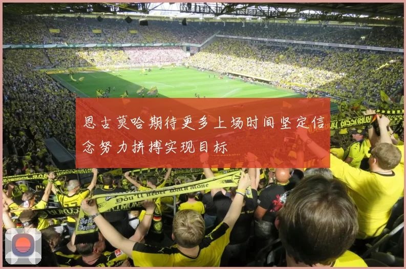 恩古莫哈期待更多上场时间坚定信念努力拼搏实现目标