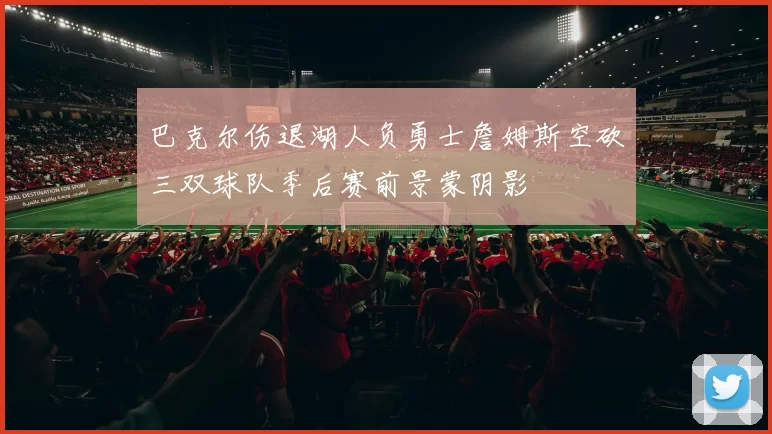 巴克尔伤退湖人负勇士詹姆斯空砍三双球队季后赛前景蒙阴影