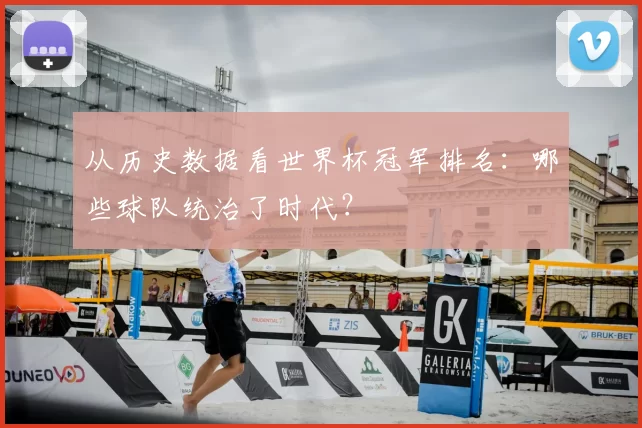 从历史数据看世界杯冠军排名:哪些球队统治了时代?