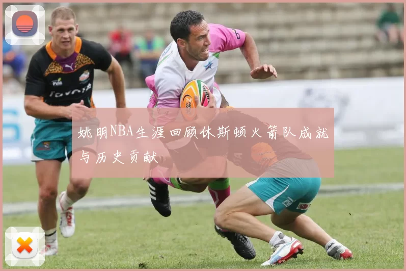 姚明NBA生涯回顾休斯顿火箭队成就与历史贡献