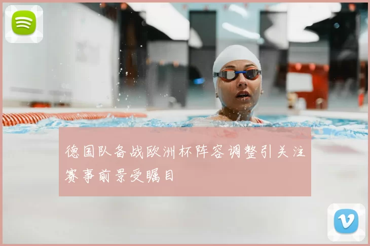 德国队备战欧洲杯阵容调整引关注赛事前景受瞩目