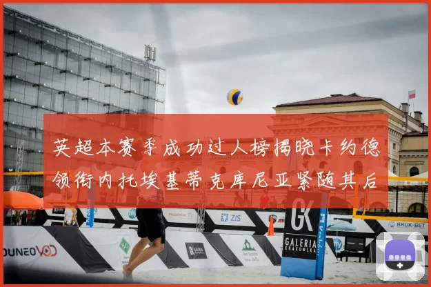 英超本赛季成功过人榜揭晓卡约德领衔内托埃基蒂克库尼亚紧随其后