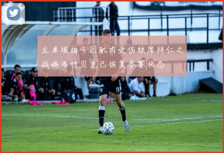 丘库埃梅卡因肌肉受伤缺席拜仁之战施洛特贝克已恢复参赛状态