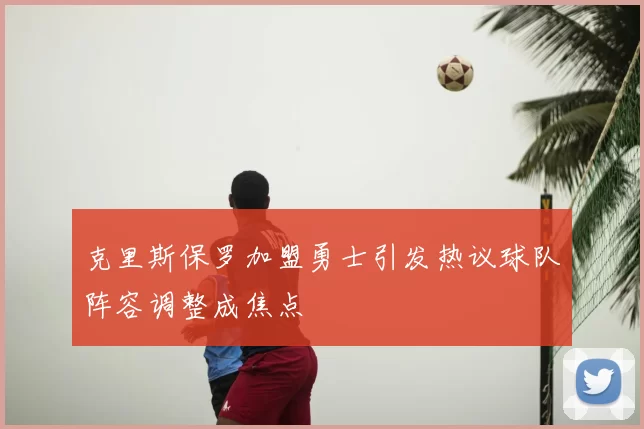 克里斯保罗加盟勇士引发热议球队阵容调整成焦点