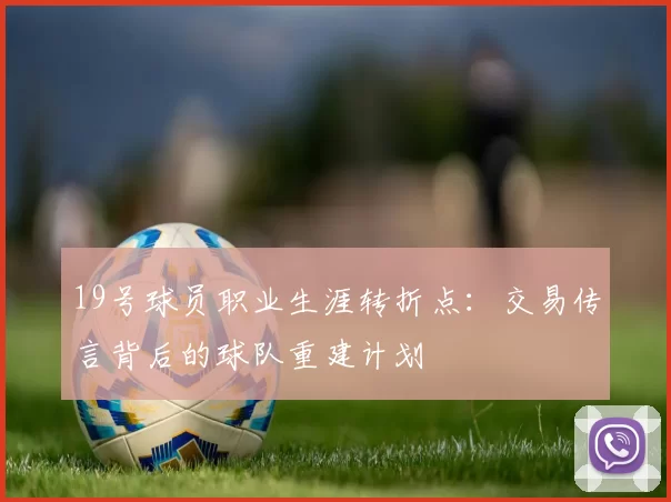 19号球员职业生涯转折点：交易传言背后的球队重建计划