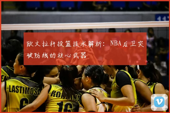 欧文拉杆投篮技术解析：NBA后卫突破防线的核心武器