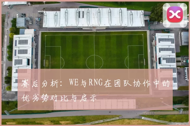 赛后分析:WE与RNG在团队协作中的优劣势对比与启示