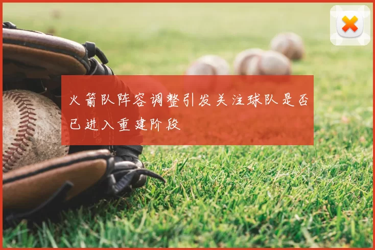 火箭队阵容调整引发关注球队是否已进入重建阶段