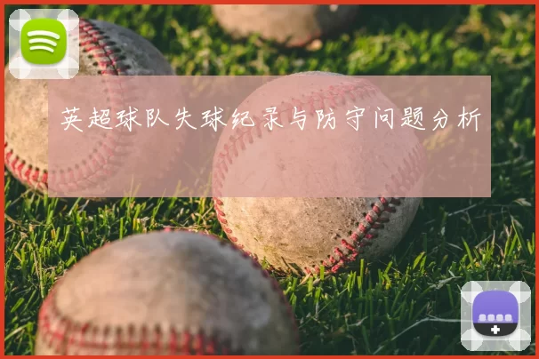英超球队失球纪录与防守问题分析