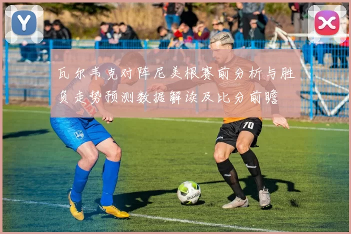 瓦尔韦克对阵尼美根赛前分析与胜负走势预测数据解读及比分前瞻