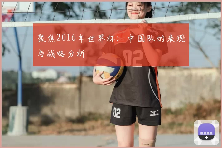 聚焦2016年世界杯:中国队的表现与战略分析
