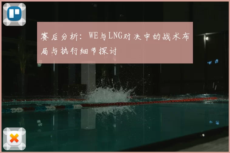 赛后分析:WE与LNG对决中的战术布局与执行细节探讨