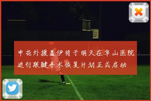 申花外援盖伊将于明天在华山医院进行跟腱手术恢复计划正式启动
