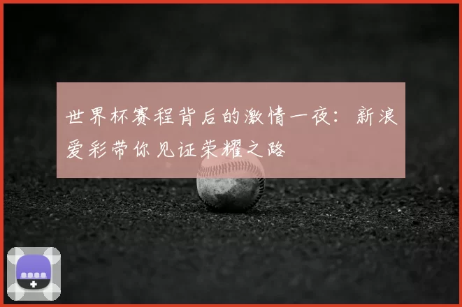 世界杯赛程背后的激情一夜：新浪爱彩带你见证荣耀之路