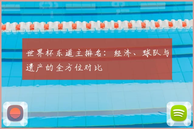 世界杯东道主排名:经济、球队与遗产的全方位对比