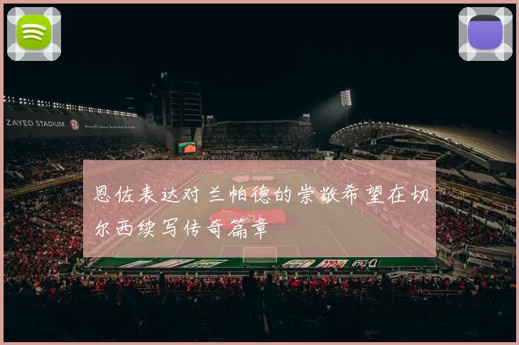 恩佐表达对兰帕德的崇敬希望在切尔西续写传奇篇章
