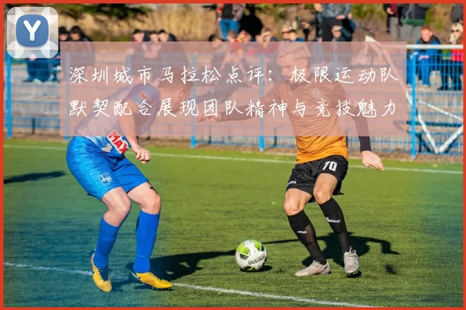 深圳城市马拉松点评：极限运动队默契配合展现团队精神与竞技魅力