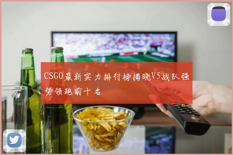 CSGO最新实力排行榜揭晓V5战队强势领跑前十名